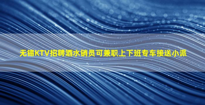 无锡KTV招聘酒水销员可兼职上下班专车接送小派
